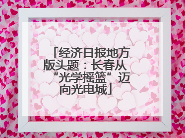 经济日报地方版头题：长春从“光学摇篮”迈向光电城
