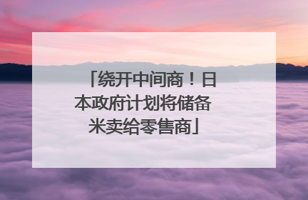 绕开中间商！日本政府计划将储备米卖给零售商