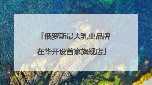俄罗斯最大乳业品牌在华开设首家旗舰店