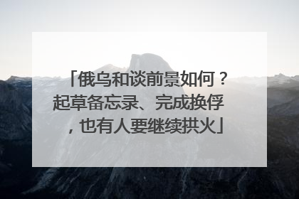 俄乌和谈前景如何？起草备忘录、完成换俘，也有人要继续拱火