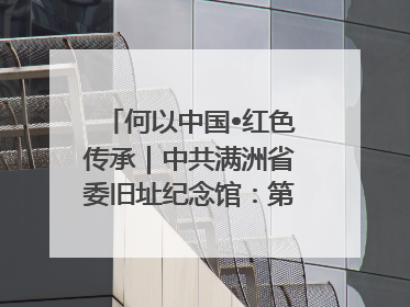 何以中国•红色传承｜中共满洲省委旧址纪念馆：第一份抗日宣言在这里发出