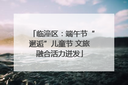临潼区：端午节“邂逅”儿童节 文旅融合活力迸发
