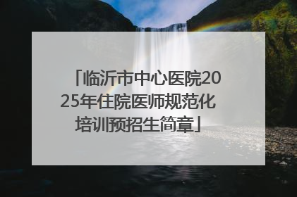 临沂市中心医院2025年住院医师规范化培训预招生简章