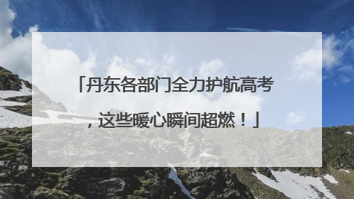 丹东各部门全力护航高考，这些暖心瞬间超燃！