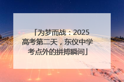 为梦而战：2025高考第二天，东仪中学考点外的拼搏瞬间