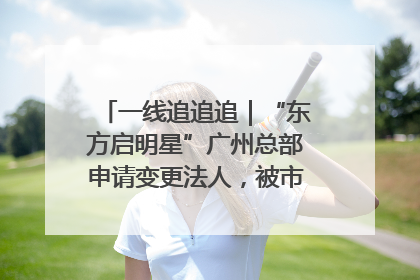 一线追追追｜“东方启明星”广州总部申请变更法人，被市场监管部门限制