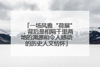一场风雅“荷展”，背后是相隔千里两地的渊源和令人感动的历史人文情怀