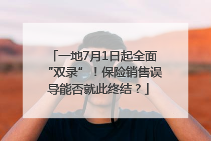 一地7月1日起全面“双录”！保险销售误导能否就此终结？