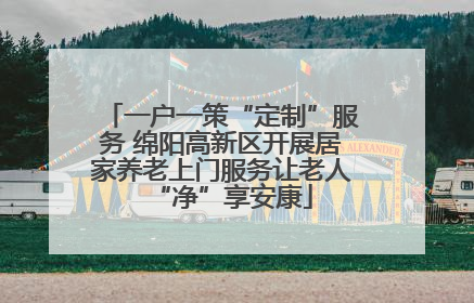 一户一策“定制”服务 绵阳高新区开展居家养老上门服务让老人“净”享安康