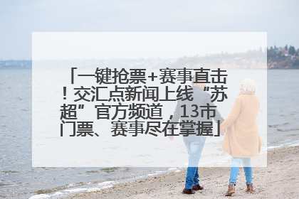 一键抢票+赛事直击！交汇点新闻上线“苏超”官方频道，13市门票、赛事尽在掌握