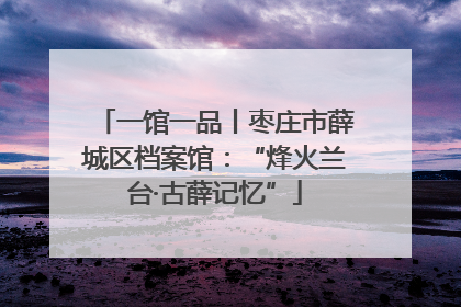 一馆一品丨枣庄市薛城区档案馆：“烽火兰台·古薛记忆”