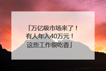 万亿级市场来了！有人年入40万元！这些工作很吃香