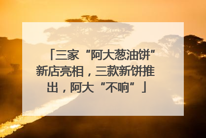 三家“阿大葱油饼”新店亮相，三款新饼推出，阿大“不响”