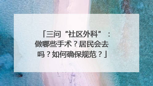 三问“社区外科”：做哪些手术？居民会去吗？如何确保规范？