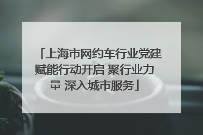 上海市网约车行业党建赋能行动开启 聚行业力量 深入城市服务