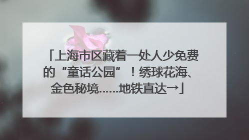 上海市区藏着一处人少免费的“童话公园”！绣球花海、金色秘境……地铁直达→