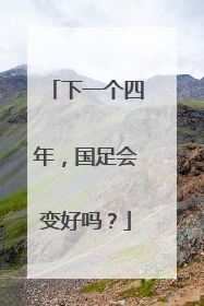 下一个四年，国足会变好吗？