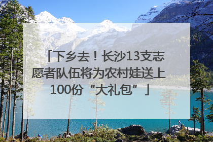 下乡去！长沙13支志愿者队伍将为农村娃送上100份“大礼包”