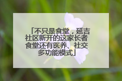 不只是食堂，延吉社区新开的这家长者食堂还有医养、社交多功能模式