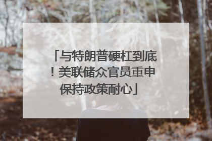 与特朗普硬杠到底！美联储众官员重申保持政策耐心