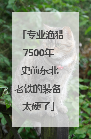 专业渔猎7500年 史前东北老铁的装备太硬了
