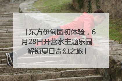 东方伊甸园初体验，6月28日开营水主题乐园解锁夏日奇幻之旅
