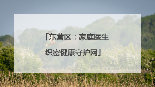 东营区：家庭医生织密健康守护网