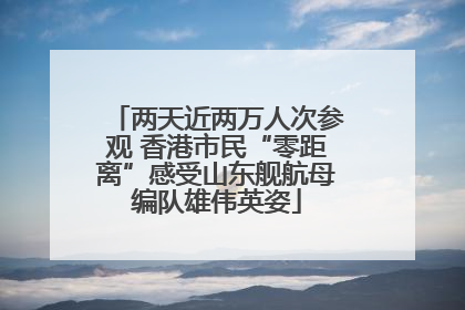 两天近两万人次参观 香港市民“零距离”感受山东舰航母编队雄伟英姿