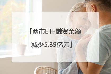 两市ETF融资余额减少5.39亿元