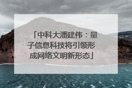 中科大潘建伟：量子信息科技将引领形成网络文明新形态