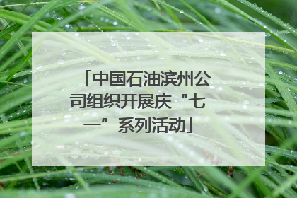 中国石油滨州公司组织开展庆“七一”系列活动