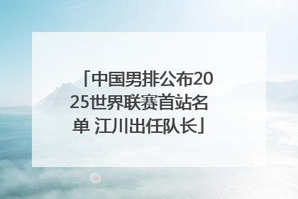 中国男排公布2025世界联赛首站名单 江川出任队长