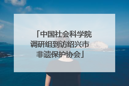 中国社会科学院调研组到访绍兴市非遗保护协会