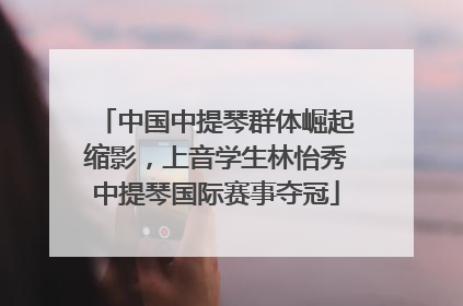 中国中提琴群体崛起缩影，上音学生林怡秀中提琴国际赛事夺冠