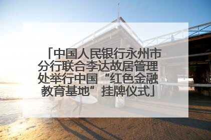 中国人民银行永州市分行联合李达故居管理处举行中国“红色金融教育基地”挂牌仪式