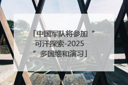 中国军队将参加“可汗探索-2025”多国维和演习