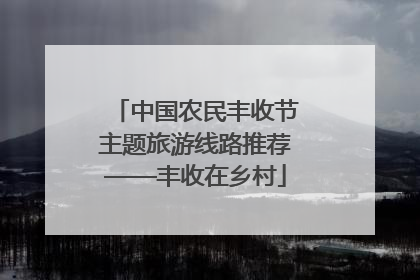中国农民丰收节主题旅游线路推荐——丰收在乡村