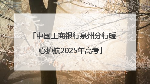 中国工商银行泉州分行暖心护航2025年高考
