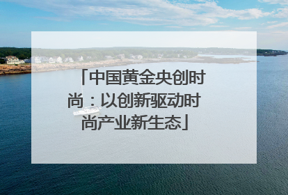 中国黄金央创时尚：以创新驱动时尚产业新生态