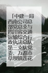 中建一局西南公司总部党总支与四川省交通运输综合行政执法总队第三支队党委、万源市草坝镇莲花院村党支部开展党建联建