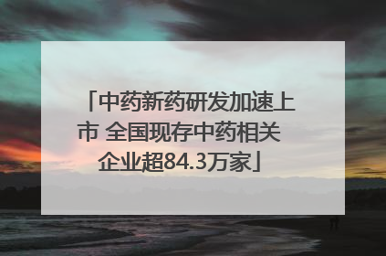中药新药研发加速上市 全国现存中药相关企业超84.3万家