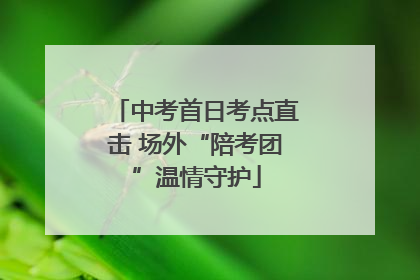 中考首日考点直击 场外“陪考团”温情守护