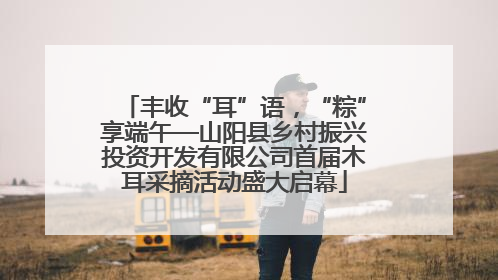 丰收“耳”语，“粽”享端午—山阳县乡村振兴投资开发有限公司首届木耳采摘活动盛大启幕