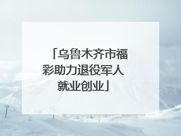 乌鲁木齐市福彩助力退役军人就业创业