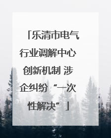 乐清市电气行业调解中心创新机制 涉企纠纷“一次性解决”
