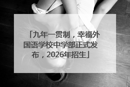 九年一贯制，幸福外国语学校中学部正式发布，2026年招生