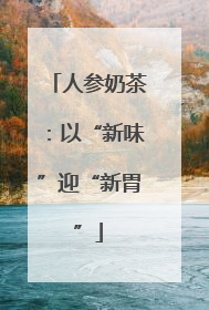 人参奶茶：以“新味”迎“新胃”
