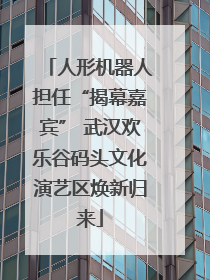 人形机器人担任“揭幕嘉宾” 武汉欢乐谷码头文化演艺区焕新归来