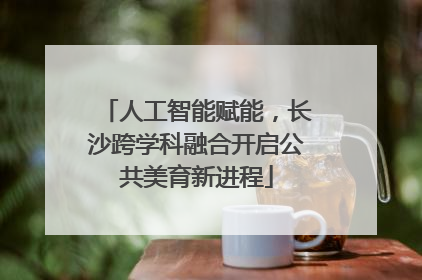 人工智能赋能，长沙跨学科融合开启公共美育新进程