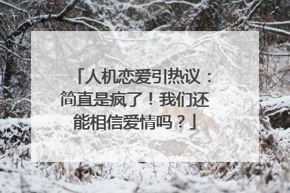 人机恋爱引热议：简直是疯了！我们还能相信爱情吗？